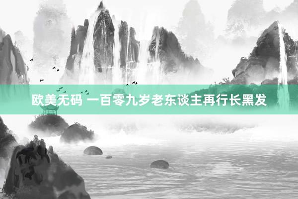 欧美无码 一百零九岁老东谈主再行长黑发