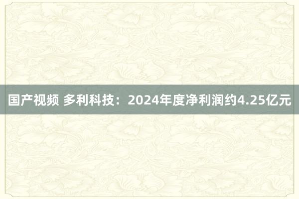 国产视频 多利科技：2024年度净利润约4.25亿元