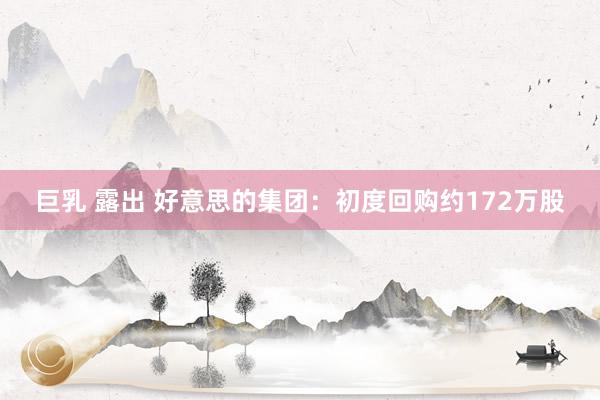 巨乳 露出 好意思的集团：初度回购约172万股