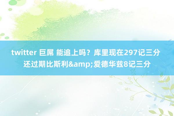 twitter 巨屌 能追上吗？库里现在297记三分 还过期比斯利&爱德华兹8记三分