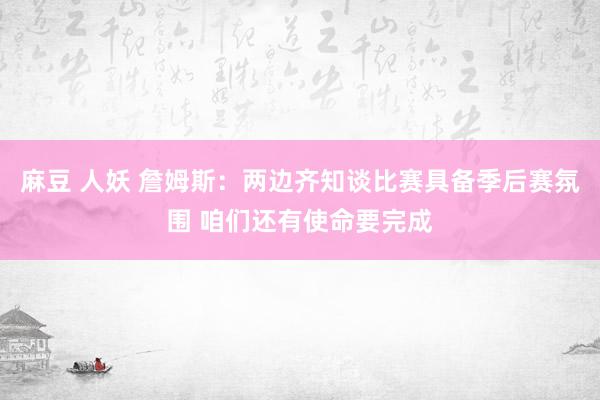 麻豆 人妖 詹姆斯：两边齐知谈比赛具备季后赛氛围 咱们还有使命要完成
