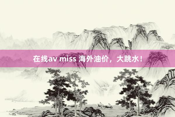 在线av miss 海外油价，大跳水！