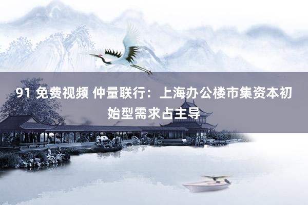 91 免费视频 仲量联行：上海办公楼市集资本初始型需求占主导