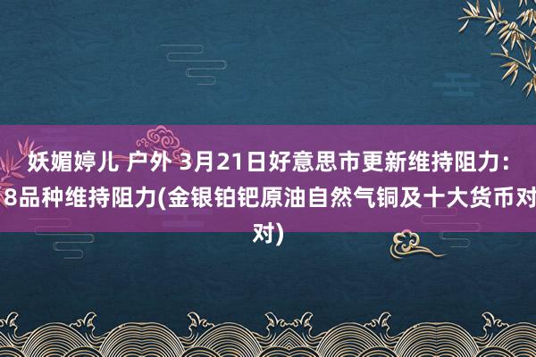 妖媚婷儿 户外 3月21日好意思市更新维持阻力：18品种维持阻力(金银铂钯原油自然气铜及十大货币对)