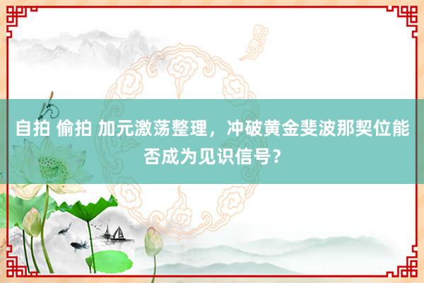 自拍 偷拍 加元激荡整理，冲破黄金斐波那契位能否成为见识信号？