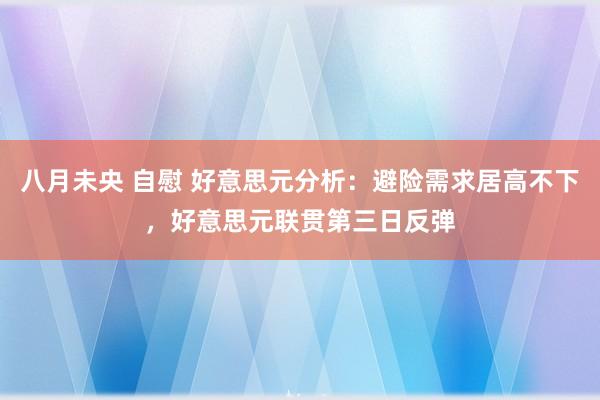 八月未央 自慰 好意思元分析：避险需求居高不下，好意思元联贯第三日反弹