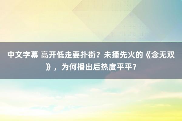 中文字幕 高开低走要扑街？未播先火的《念无双》，为何播出后热度平平？