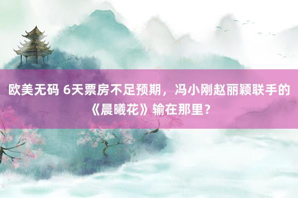 欧美无码 6天票房不足预期，冯小刚赵丽颖联手的《晨曦花》输在那里？