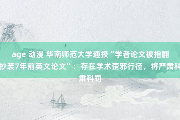 age 动漫 华南师范大学通报“学者论文被指翻译抄袭7年前英文论文”：存在学术歪邪行径，将严肃科罚