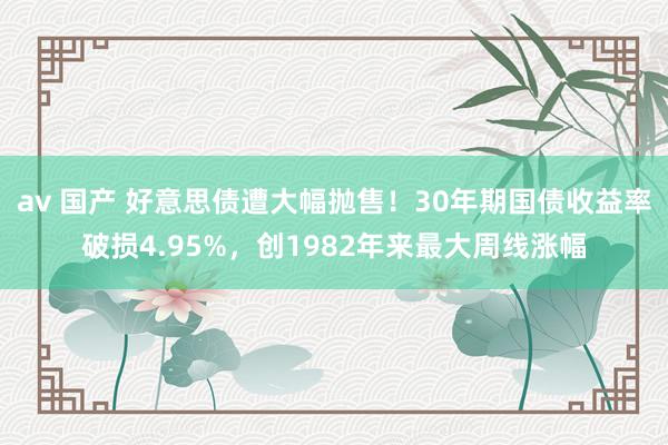 av 国产 好意思债遭大幅抛售！30年期国债收益率破损4.95%，创1982年来最大周线涨幅