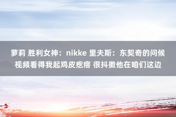 萝莉 胜利女神：nikke 里夫斯：东契奇的问候视频看得我起鸡皮疙瘩 很抖擞他在咱们这边