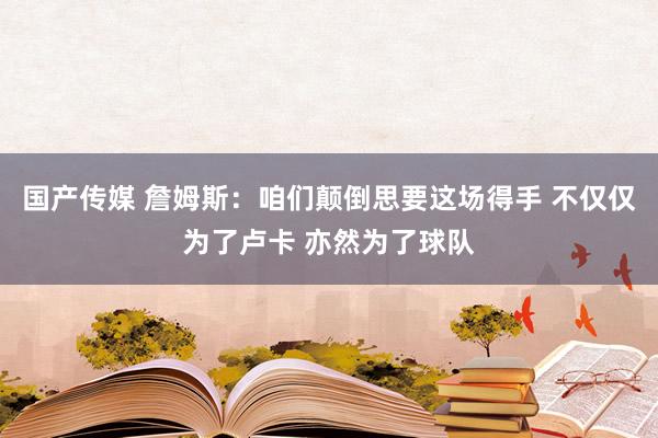 国产传媒 詹姆斯：咱们颠倒思要这场得手 不仅仅为了卢卡 亦然为了球队