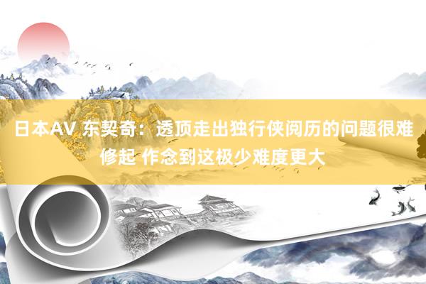日本AV 东契奇：透顶走出独行侠阅历的问题很难修起 作念到这极少难度更大