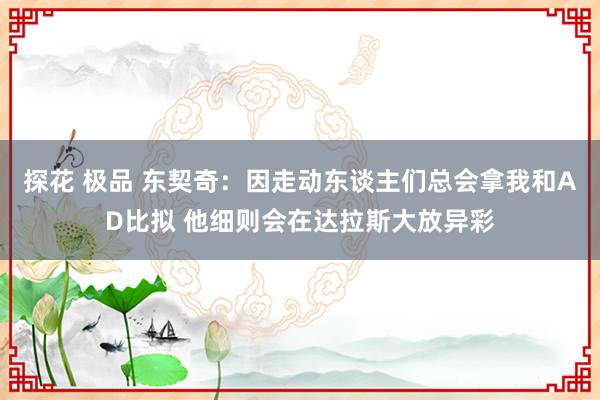 探花 极品 东契奇：因走动东谈主们总会拿我和AD比拟 他细则会在达拉斯大放异彩