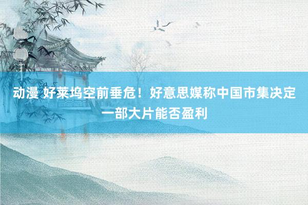 动漫 好莱坞空前垂危！好意思媒称中国市集决定一部大片能否盈利