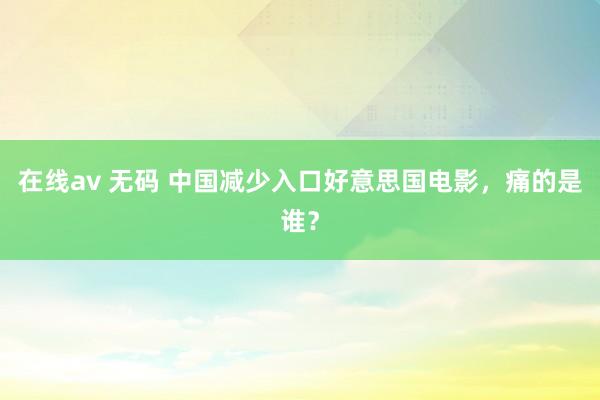 在线av 无码 中国减少入口好意思国电影，痛的是谁？