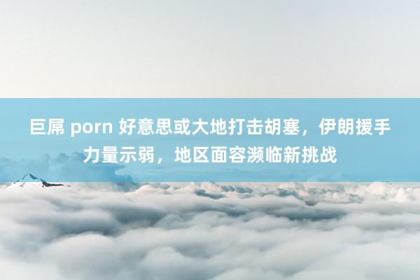 巨屌 porn 好意思或大地打击胡塞，伊朗援手力量示弱，地区面容濒临新挑战