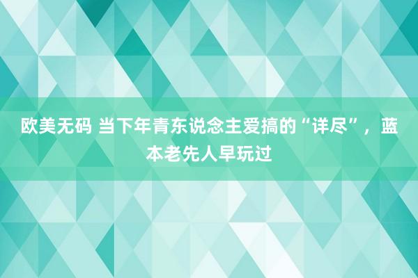 欧美无码 当下年青东说念主爱搞的“详尽”，蓝本老先人早玩过