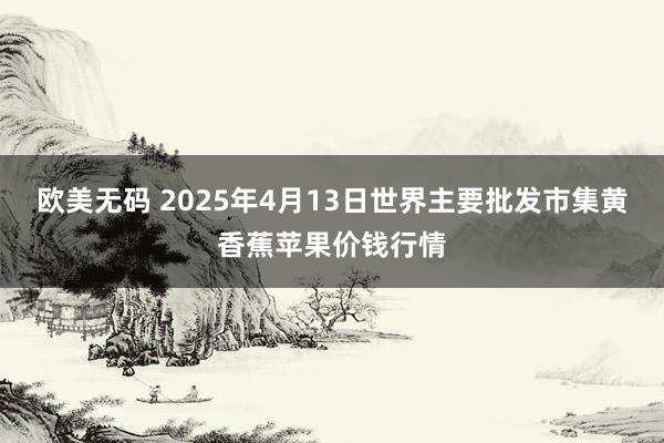欧美无码 2025年4月13日世界主要批发市集黄香蕉苹果价钱行情