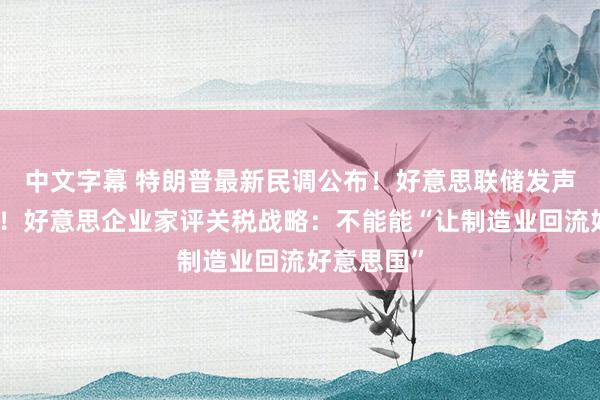 中文字幕 特朗普最新民调公布！好意思联储发声安抚阛阓！好意思企业家评关税战略：不能能“让制造业回流好意思国”