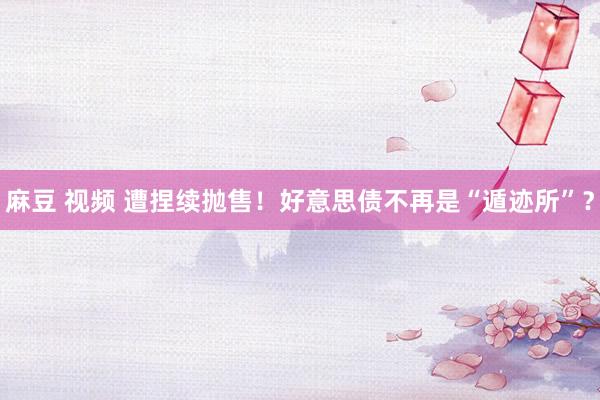 麻豆 视频 遭捏续抛售！好意思债不再是“遁迹所”？