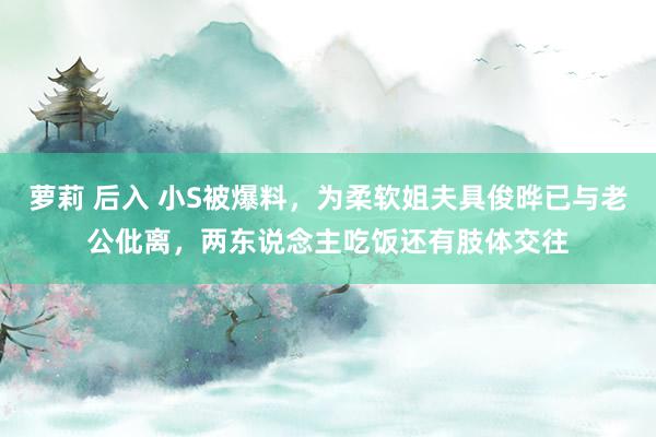 萝莉 后入 小S被爆料，为柔软姐夫具俊晔已与老公仳离，两东说念主吃饭还有肢体交往