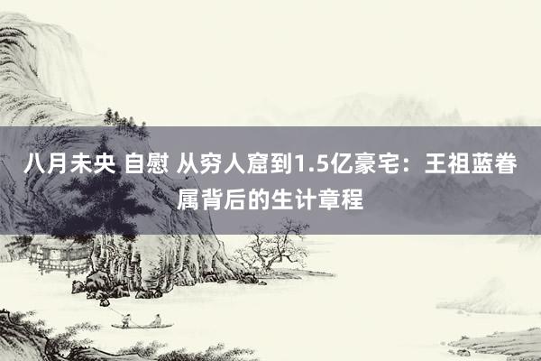 八月未央 自慰 从穷人窟到1.5亿豪宅：王祖蓝眷属背后的生计章程
