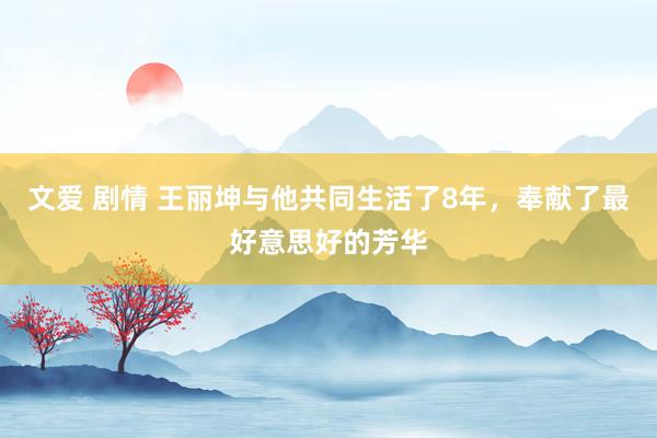 文爱 剧情 王丽坤与他共同生活了8年，奉献了最好意思好的芳华
