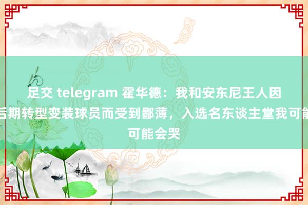 足交 telegram 霍华德：我和安东尼王人因活命后期转型变装球员而受到鄙薄，入选名东谈主堂我可能会哭