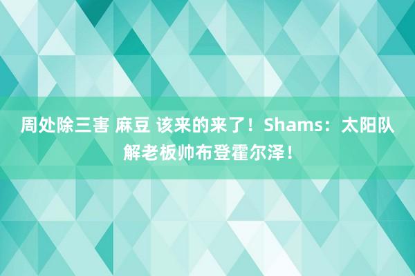 周处除三害 麻豆 该来的来了！Shams：太阳队解老板帅布登霍尔泽！