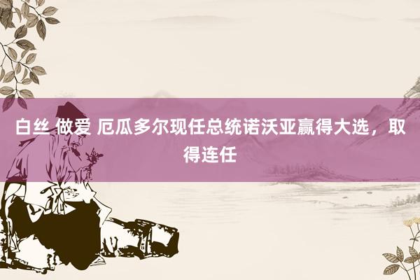 白丝 做爱 厄瓜多尔现任总统诺沃亚赢得大选，取得连任