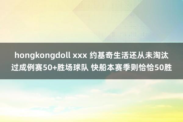 hongkongdoll xxx 约基奇生活还从未淘汰过成例赛50+胜场球队 快船本赛季则恰恰50胜