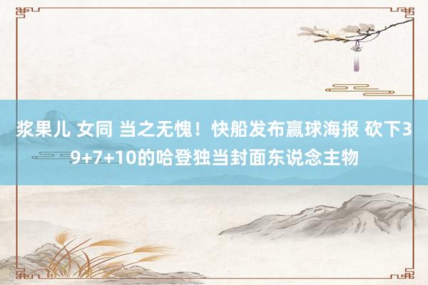 浆果儿 女同 当之无愧！快船发布赢球海报 砍下39+7+10的哈登独当封面东说念主物