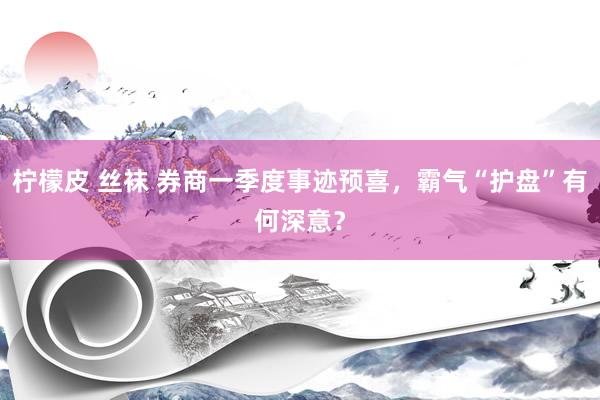 柠檬皮 丝袜 券商一季度事迹预喜，霸气“护盘”有何深意？