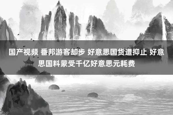 国产视频 番邦游客却步 好意思国货遭抑止 好意思国料蒙受千亿好意思元耗费