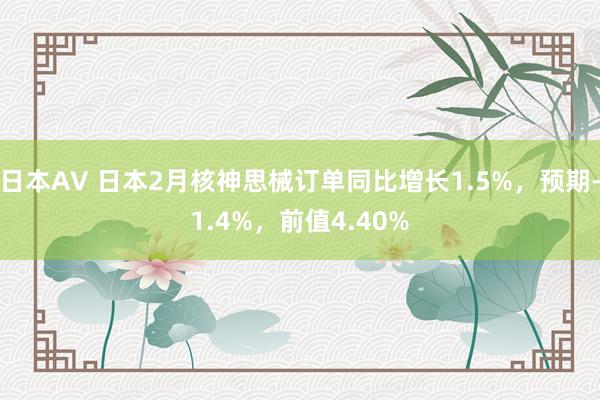 日本AV 日本2月核神思械订单同比增长1.5%，预期-1.4%，前值4.40%