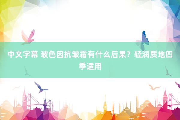 中文字幕 玻色因抗皱霜有什么后果？轻润质地四季适用