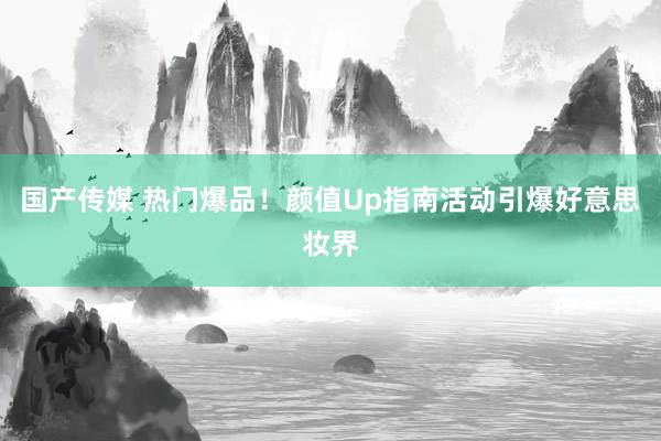 国产传媒 热门爆品！颜值Up指南活动引爆好意思妆界