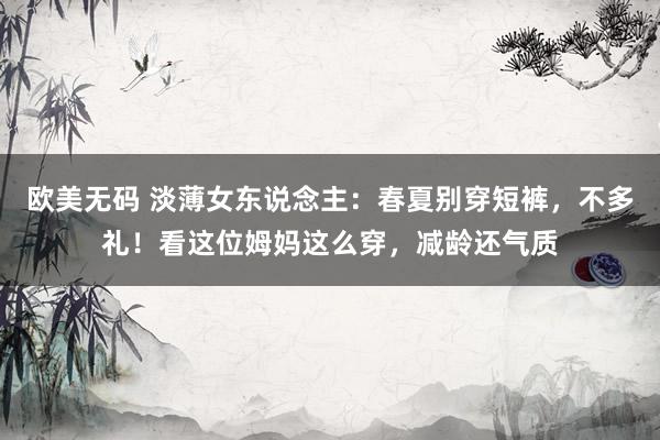 欧美无码 淡薄女东说念主：春夏别穿短裤，不多礼！看这位姆妈这么穿，减龄还气质