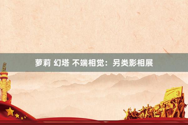 萝莉 幻塔 不端相觉：另类影相展