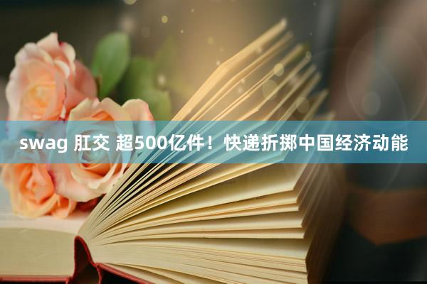 swag 肛交 超500亿件！快递折掷中国经济动能
