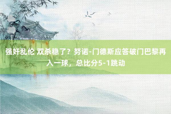 强奸乱伦 双杀稳了？努诺-门德斯应答破门巴黎再入一球，总比分5-1跳动