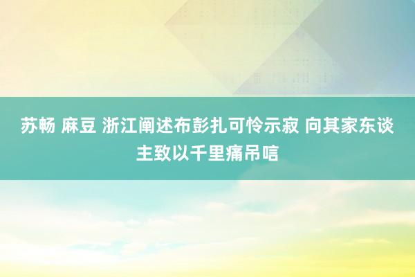 苏畅 麻豆 浙江阐述布彭扎可怜示寂 向其家东谈主致以千里痛吊唁