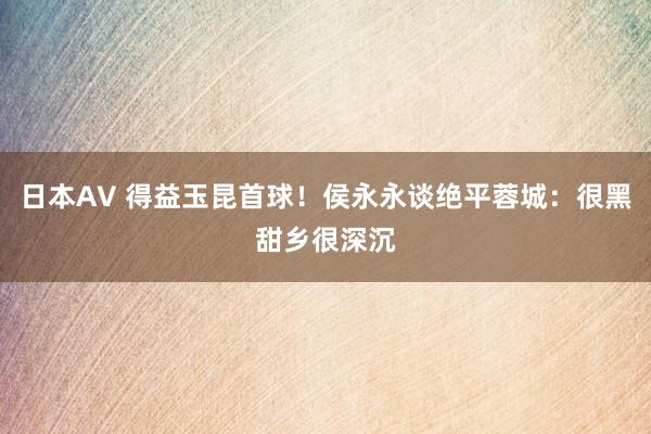 日本AV 得益玉昆首球！侯永永谈绝平蓉城：很黑甜乡很深沉