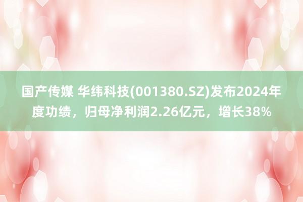 国产传媒 华纬科技(001380.SZ)发布2024年度功绩，归母净利润2.26亿元，增长38%