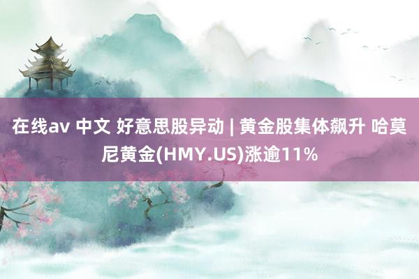 在线av 中文 好意思股异动 | 黄金股集体飙升 哈莫尼黄金(HMY.US)涨逾11%