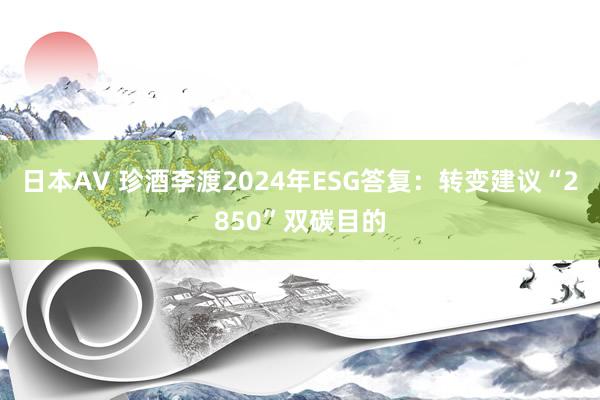 日本AV 珍酒李渡2024年ESG答复：转变建议“2850”双碳目的