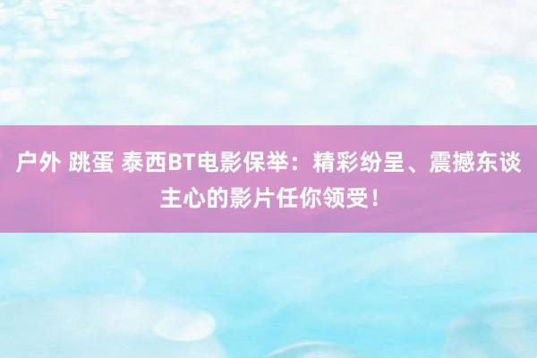 户外 跳蛋 泰西BT电影保举：精彩纷呈、震撼东谈主心的影片任你领受！