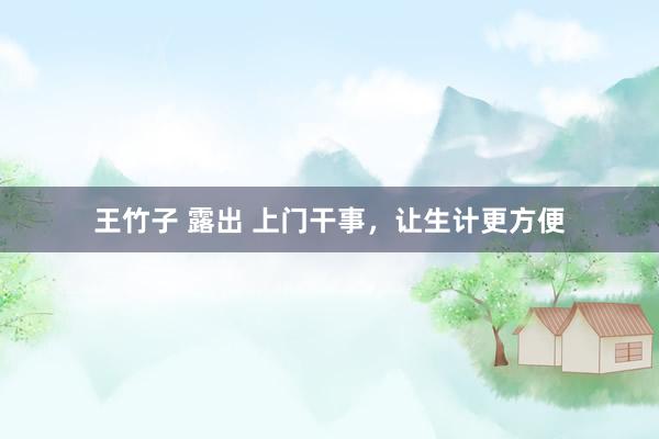王竹子 露出 上门干事，让生计更方便