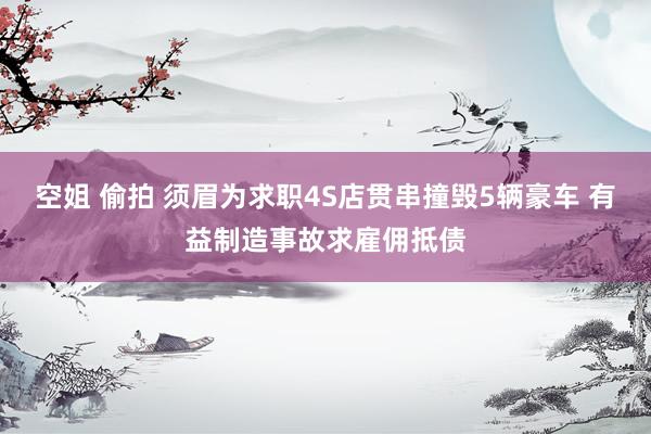 空姐 偷拍 须眉为求职4S店贯串撞毁5辆豪车 有益制造事故求雇佣抵债